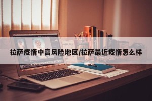 拉萨疫情中高风险地区/拉萨最近疫情怎么样
