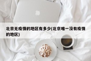 北京无疫情的地区有多少(北京唯一没有疫情的地区)