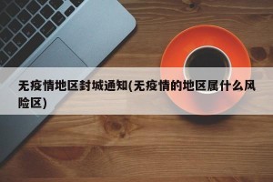 无疫情地区封城通知(无疫情的地区属什么风险区)