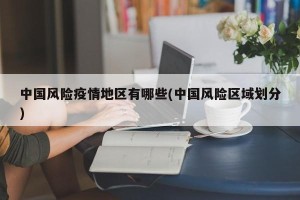 中国风险疫情地区有哪些(中国风险区域划分)