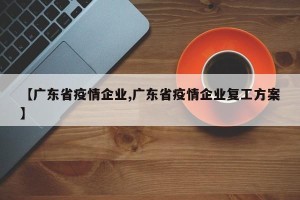 【广东省疫情企业,广东省疫情企业复工方案】