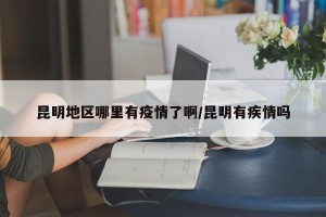 昆明地区哪里有疫情了啊/昆明有疾情吗