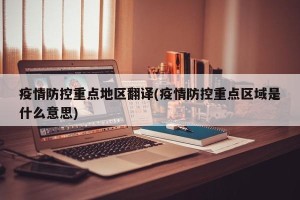 疫情防控重点地区翻译(疫情防控重点区域是什么意思)