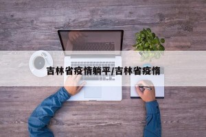 吉林省疫情躺平/吉林省疫惰