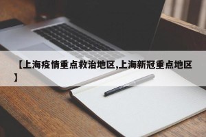 【上海疫情重点救治地区,上海新冠重点地区】