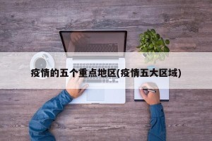 疫情的五个重点地区(疫情五大区域)