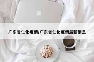 广东省仁化疫情/广东省仁化疫情最新消息
