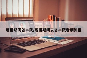 疫情期间省二院/疫情期间去省二院看病流程