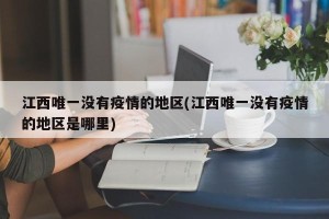 江西唯一没有疫情的地区(江西唯一没有疫情的地区是哪里)