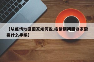 【从疫情地区回家如何说,疫情期间回老家需要什么手续】