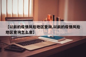 【以前的疫情风险地区查询,以前的疫情风险地区查询怎么查】