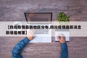 【四川疫情最新地区分布,四川疫情最新消息新增是哪里】