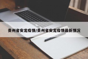 贵州省安龙疫情/贵州省安龙疫情最新情况
