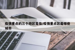 疫情重点的三个地区是指/疫情重点区是哪些城市