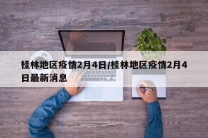 桂林地区疫情2月4日/桂林地区疫情2月4日最新消息
