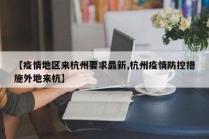 【疫情地区来杭州要求最新,杭州疫情防控措施外地来杭】