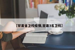 【甘肃省卫校疫情,甘肃3名卫校】