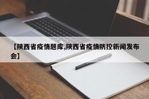 【陕西省疫情题库,陕西省疫情防控新闻发布会】