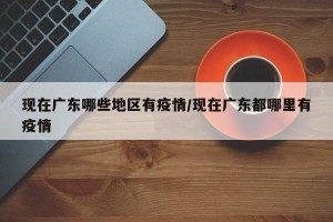 现在广东哪些地区有疫情/现在广东都哪里有疫情
