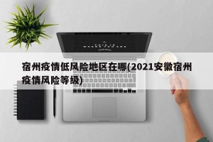 宿州疫情低风险地区在哪(2021安徽宿州疫情风险等级)