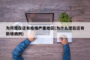 为何现在还有疫情严重地区(为什么现在还有新增病例)