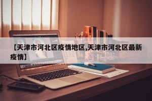 【天津市河北区疫情地区,天津市河北区最新疫情】