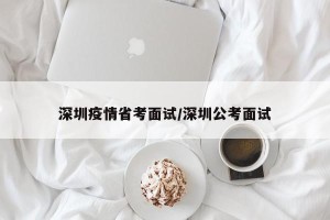 深圳疫情省考面试/深圳公考面试