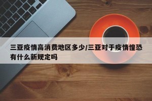 三亚疫情高消费地区多少/三亚对于疫情惶恐有什么新规定吗
