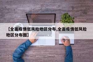 【全面疫情低风险地区分布,全面疫情低风险地区分布图】