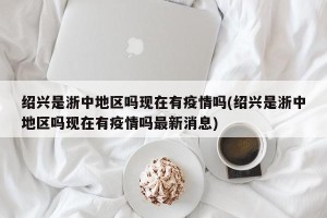 绍兴是浙中地区吗现在有疫情吗(绍兴是浙中地区吗现在有疫情吗最新消息)