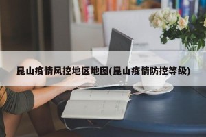 昆山疫情风控地区地图(昆山疫情防控等级)