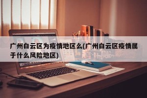 广州白云区为疫情地区么(广州白云区疫情属于什么风险地区)