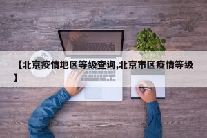 【北京疫情地区等级查询,北京市区疫情等级】