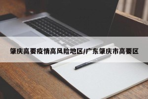 肇庆高要疫情高风险地区/广东肇庆市高要区