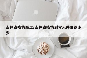 吉林省疫情经过/吉林省疫情到今天共确诊多少