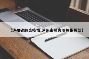 【泸州省肺炎疫情,泸州市肺炎防控指挥部】