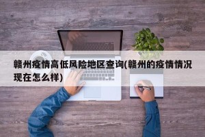 赣州疫情高低风险地区查询(赣州的疫情情况现在怎么样)