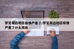 梦见周边地区疫情严重了/梦见周边地区疫情严重了什么预兆