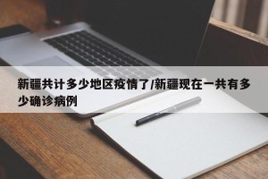 新疆共计多少地区疫情了/新疆现在一共有多少确诊病例