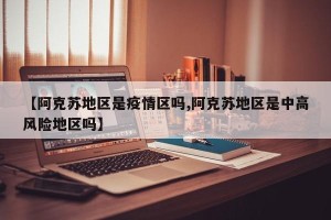【阿克苏地区是疫情区吗,阿克苏地区是中高风险地区吗】