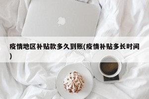 疫情地区补贴款多久到账(疫情补贴多长时间)