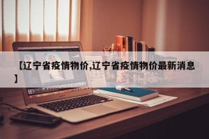 【辽宁省疫情物价,辽宁省疫情物价最新消息】