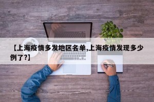 【上海疫情多发地区名单,上海疫情发现多少例了?】