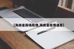 【海南省商场疫情,海南省疫情通报】
