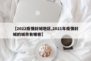 【2022疫情封城地区,2021年疫情封城的城市有哪些】