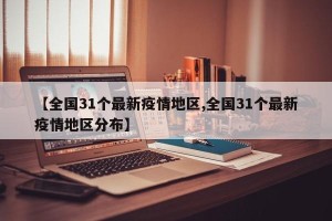 【全国31个最新疫情地区,全国31个最新疫情地区分布】