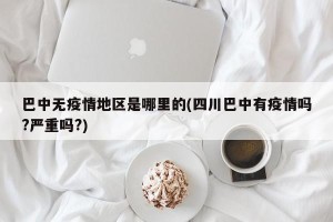 巴中无疫情地区是哪里的(四川巴中有疫情吗?严重吗?)