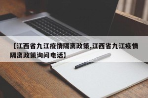 【江西省九江疫情隔离政策,江西省九江疫情隔离政策询问电话】