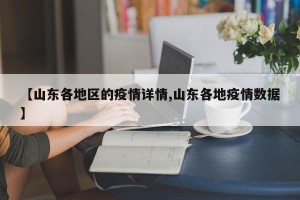 【山东各地区的疫情详情,山东各地疫情数据】