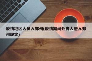 疫情地区人员入郑州(疫情期间外省人进入郑州规定)